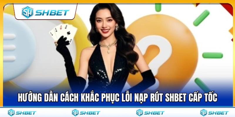 Giải pháp xử lý nhanh các lỗi nạp rút SHBET thường gặp 